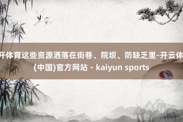 云开体育这些资源洒落在街巷、院坝、防缺乏里-开云体育·(中国)官方网站 - kaiyun sports