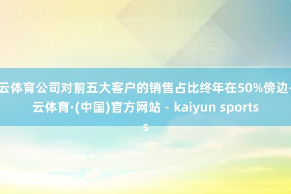 开云体育公司对前五大客户的销售占比终年在50%傍边-开云体育·(中国)官方网站 - kaiyun sports
