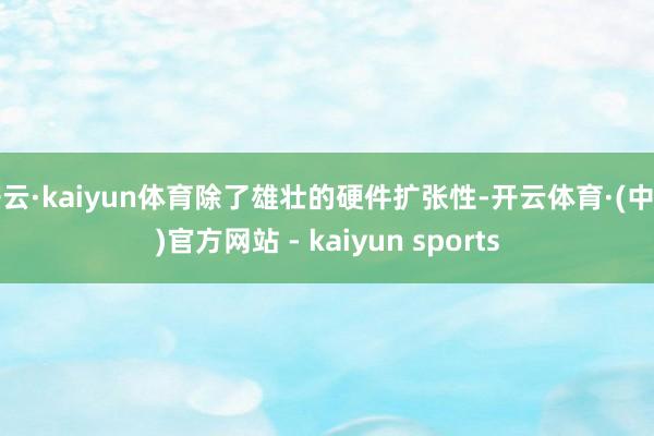 开云·kaiyun体育除了雄壮的硬件扩张性-开云体育·(中国)官方网站 - kaiyun sports