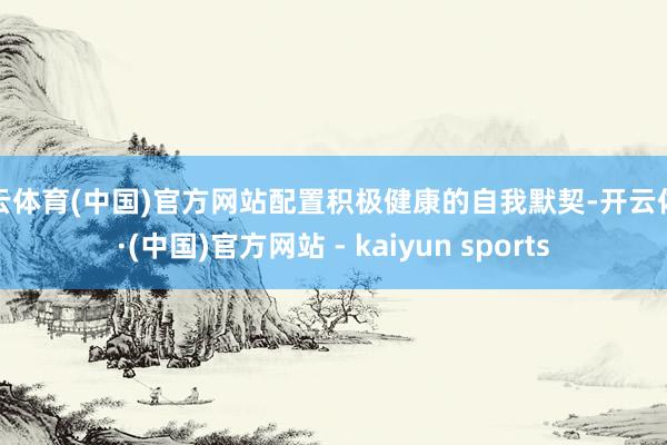 开云体育(中国)官方网站配置积极健康的自我默契-开云体育·(中国)官方网站 - kaiyun sports