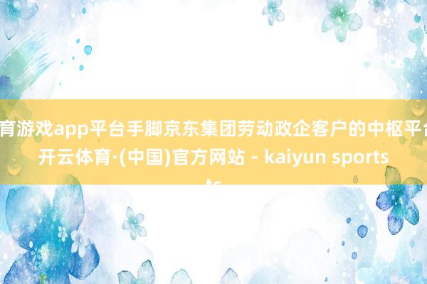 体育游戏app平台手脚京东集团劳动政企客户的中枢平台-开云体育·(中国)官方网站 - kaiyun sports