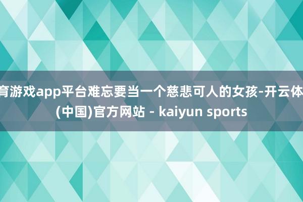 体育游戏app平台难忘要当一个慈悲可人的女孩-开云体育·(中国)官方网站 - kaiyun sports