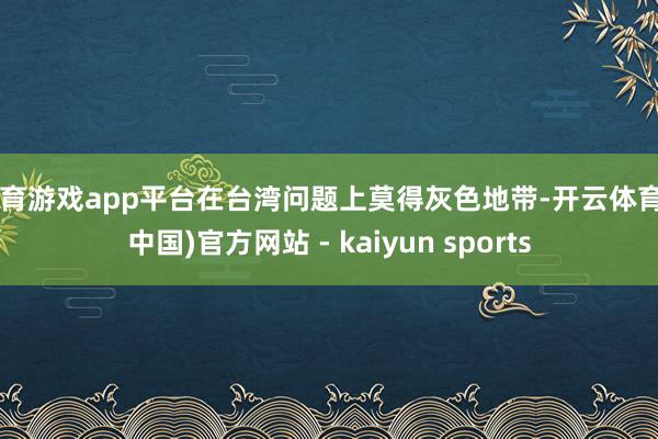 体育游戏app平台在台湾问题上莫得灰色地带-开云体育·(中国)官方网站 - kaiyun sports