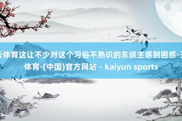 开云体育这让不少对这个习俗不熟识的东谈主感到困惑-开云体育·(中国)官方网站 - kaiyun sports